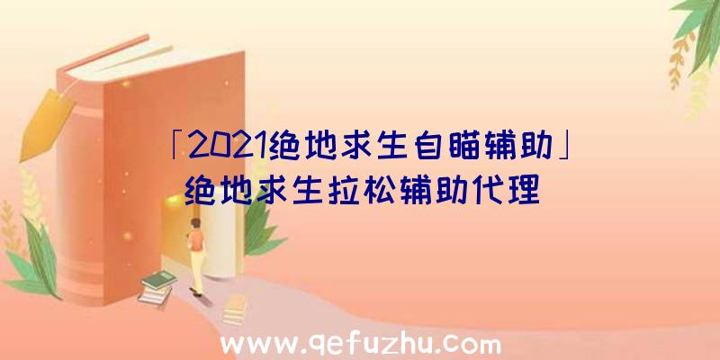 「2021绝地求生自瞄辅助」|绝地求生拉松辅助代理